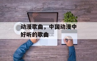 动漫歌曲，中国动漫中好听的歌曲