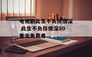 电视剧此生不负你情深 此生不负你情深80集全免费看