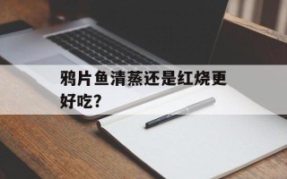鸦片鱼清蒸还是红烧更好吃？