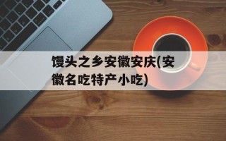 馒头之乡安徽安庆(安徽名吃特产小吃)