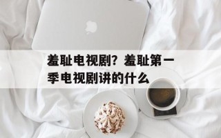 羞耻电视剧？羞耻第一季电视剧讲的什么