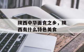 陕西中华面食之乡，陕西有什么特色美食