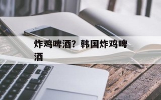 炸鸡啤酒？韩国炸鸡啤酒