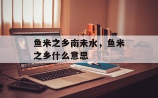 鱼米之乡南未水，鱼米之乡什么意思