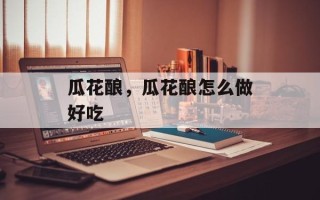 瓜花酿，瓜花酿怎么做好吃