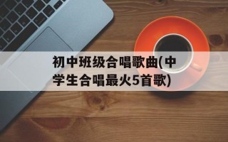 初中班级合唱歌曲(中学生合唱最火5首歌)