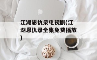 江湖恩仇录电视剧(江湖恩仇录全集免费播放)