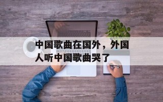 中国歌曲在国外，外国人听中国歌曲哭了