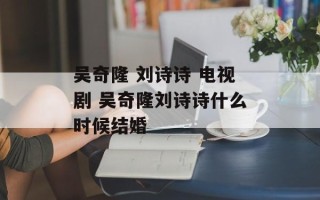 吴奇隆 刘诗诗 电视剧 吴奇隆刘诗诗什么时候结婚