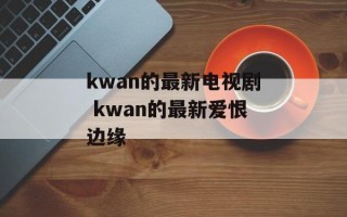 kwan的最新电视剧 kwan的最新爱恨边缘