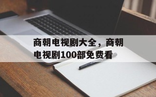商朝电视剧大全，商朝电视剧100部免费看