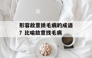 形容故意挑毛病的成语？比喻故意找毛病