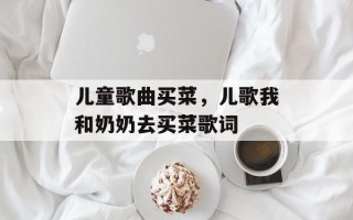 儿童歌曲买菜，儿歌我和奶奶去买菜歌词