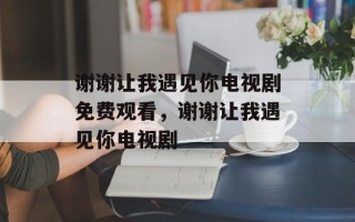 谢谢让我遇见你电视剧免费观看，谢谢让我遇见你电视剧