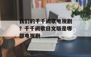 我们的千千阙歌电视剧？千千阙歌日文版是哪部电视剧