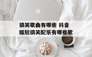 搞笑歌曲有哪些 抖音尴尬搞笑配乐有哪些歌
