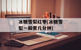 冰糖雪梨红枣(冰糖雪梨一般煮几分钟)