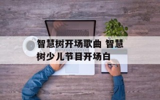 智慧树开场歌曲 智慧树少儿节目开场白