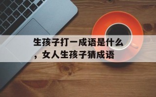 生孩子打一成语是什么，女人生孩子猜成语