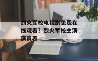 烈火军校电视剧免费在线观看？烈火军校主演演员表