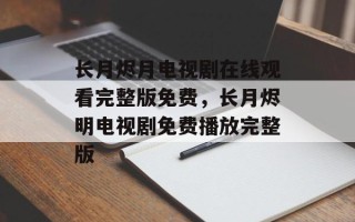 长月烬月电视剧在线观看完整版免费，长月烬明电视剧免费播放完整版
