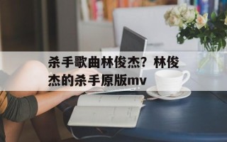 杀手歌曲林俊杰？林俊杰的杀手原版mv