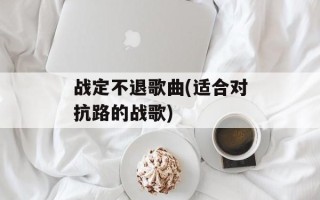 战定不退歌曲(适合对抗路的战歌)