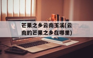 芒果之乡云南玉溪(云南的芒果之乡在哪里)