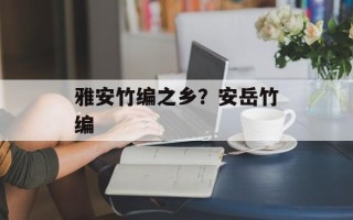 雅安竹编之乡？安岳竹编