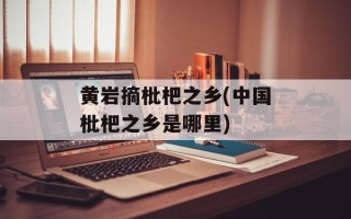 黄岩摘枇杷之乡(中国枇杷之乡是哪里)