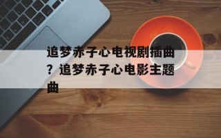 追梦赤子心电视剧插曲？追梦赤子心电影主题曲