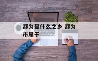 都匀是什么之乡 都匀市属于