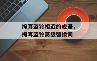 掩耳盗铃相近的成语，掩耳盗铃高级替换词