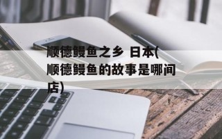顺德鳗鱼之乡 日本(顺德鳗鱼的故事是哪间店)