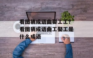 看图猜成语曲娶工工？看图猜成语曲工娶工是什么成语