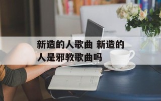 新造的人歌曲 新造的人是邪教歌曲吗