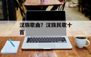 汉族歌曲？汉族民歌十首