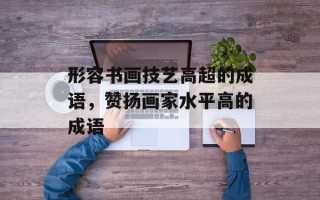 形容书画技艺高超的成语，赞扬画家水平高的成语