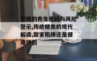 黑糖的养生密码与风险警示,传统糖类的现代解读,甜蜜陷阱还是健康伴侣