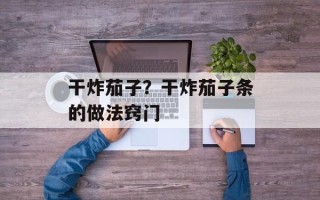 干炸茄子？干炸茄子条的做法窍门