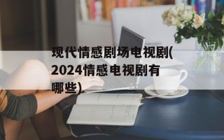 现代情感剧场电视剧(2024情感电视剧有哪些)