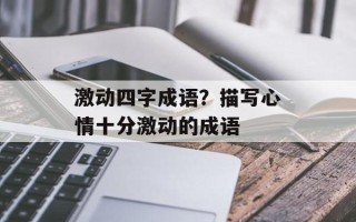 激动四字成语？描写心情十分激动的成语