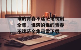 谁的青春不迷茫电视剧全集，谁演的谁的青春不迷茫全集迅雷下载