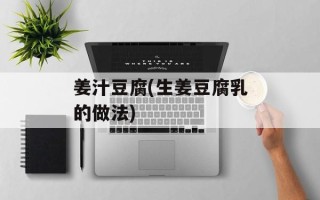 姜汁豆腐(生姜豆腐乳的做法)