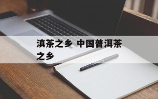 滇茶之乡 中国普洱茶之乡