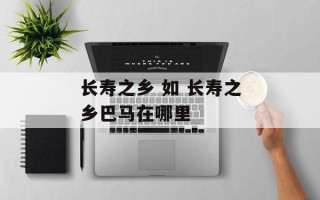 长寿之乡 如 长寿之乡巴马在哪里