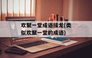 欢聚一堂成语接龙(类似欢聚一堂的成语)