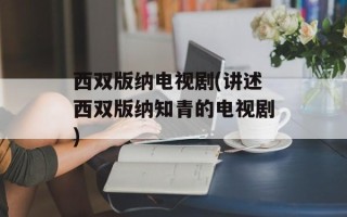 西双版纳电视剧(讲述西双版纳知青的电视剧)