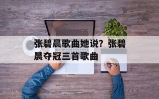 张碧晨歌曲她说？张碧晨夺冠三首歌曲