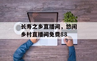 长寿之乡直播间，悠闲乡村直播间免费88
